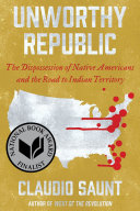 Unworthy republic : the dispossession of Native Americans and the road to Indian territory by Saunt, Claudio, (Book)