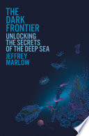 The dark frontier : Unlocking the secrets of the deep sea by Marlow, Jeffrey (Book)