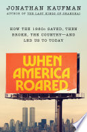 When America roared : how the 1980s saved, then broke, the country--and led us to today by Kaufman, Jonathan
