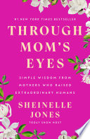 Through mom's eyes : simple wisdom from mothers who raised extraordinary humans by Jones, Sheinelle, (Book)