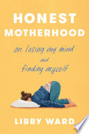 Honest motherhood : on losing my mind and finding myself by Ward, Libby, (Book)