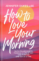 How to love your morning : faith-filled habits to build a life of joy and purpose one day at a time by Lee, Jennifer Dukes (Book)