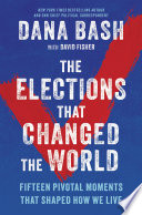 The elections that changed the world : fifteen pivotal moments that shaped how we live by Bash, Dana (Book)