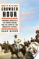 The crowded hour : Theodore Roosevelt, the Rough Riders, and the dawn of the American century by Risen, Clay, (Book)