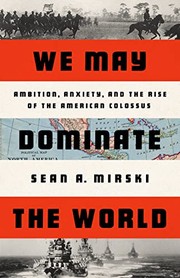 We may dominate the world : ambition, anxiety, and the rise of the American Colossus by Mirski, Sean A., (Book)