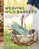 Weaving wild baskets : techniques and projects using foraged leaves, grasses, vines, and bark by Grove, Katie, (Book)